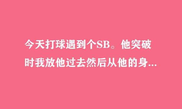 今天打球遇到个SB。他突破时我放他过去然后从他的身后掏球，他说我犯规，还说只要从背后掏球就犯规。