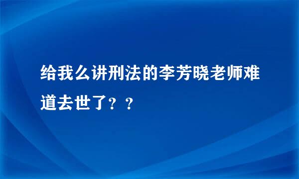 给我么讲刑法的李芳晓老师难道去世了？？