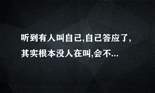 听到有人叫自己,自己答应了,其实根本没人在叫,会不会不好？