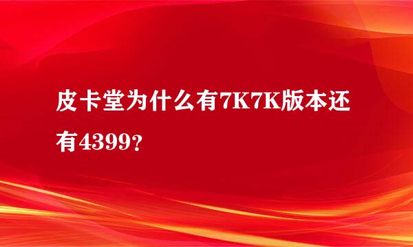 皮卡堂为什么有7K7K版本还有4399？