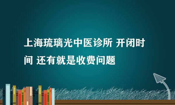 上海琉璃光中医诊所 开闭时间 还有就是收费问题