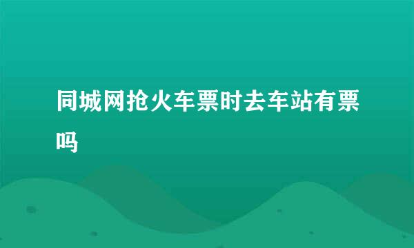 同城网抢火车票时去车站有票吗