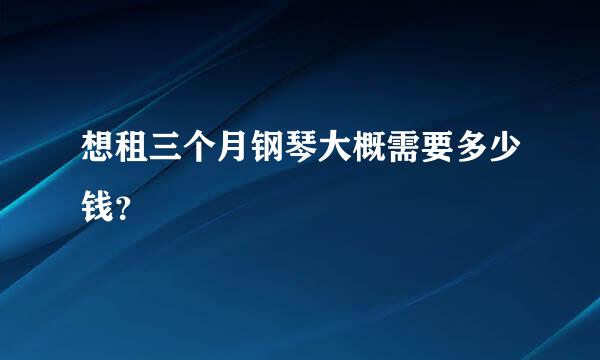 想租三个月钢琴大概需要多少钱？