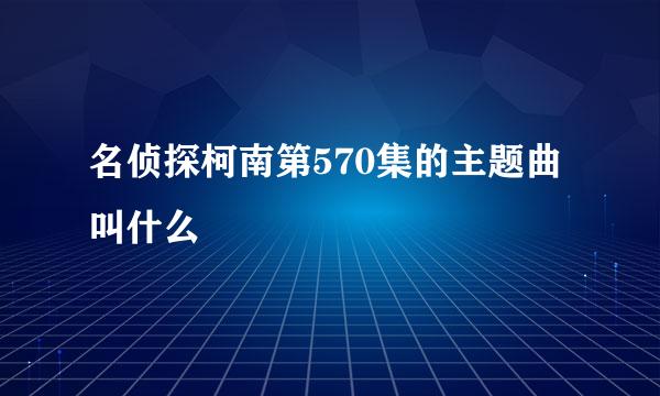 名侦探柯南第570集的主题曲叫什么