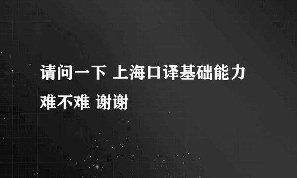 请问一下 上海口译基础能力难不难 谢谢