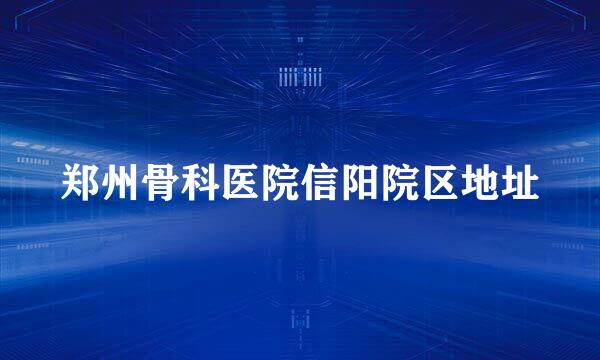 郑州骨科医院信阳院区地址