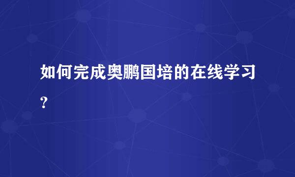 如何完成奥鹏国培的在线学习？