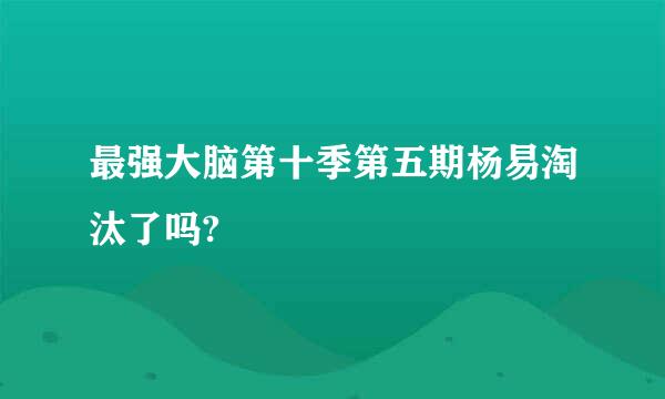 最强大脑第十季第五期杨易淘汰了吗?