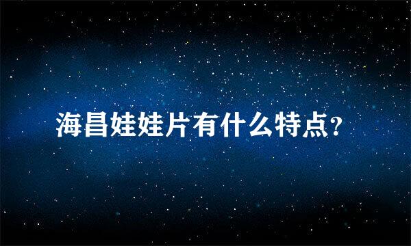 海昌娃娃片有什么特点？