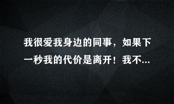 我很爱我身边的同事，如果下一秒我的代价是离开！我不会再后悔，因为我对大家的爱意已经由我自己传达到了