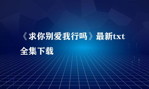 《求你别爱我行吗》最新txt全集下载