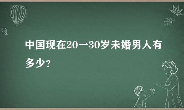 中国现在20一30岁未婚男人有多少？