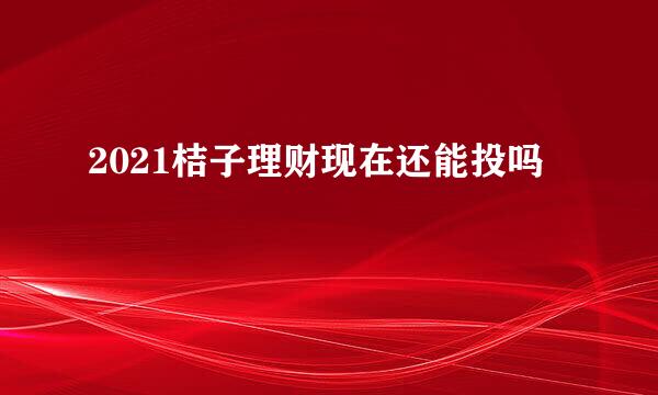 2021桔子理财现在还能投吗