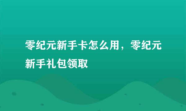 零纪元新手卡怎么用，零纪元新手礼包领取