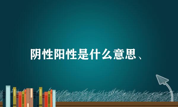 阴性阳性是什么意思、