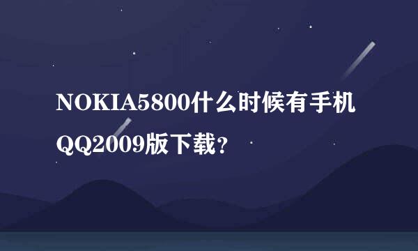 NOKIA5800什么时候有手机QQ2009版下载？