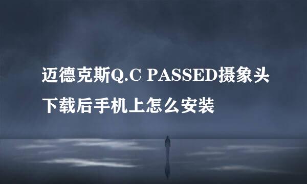 迈德克斯Q.C PASSED摄象头下载后手机上怎么安装