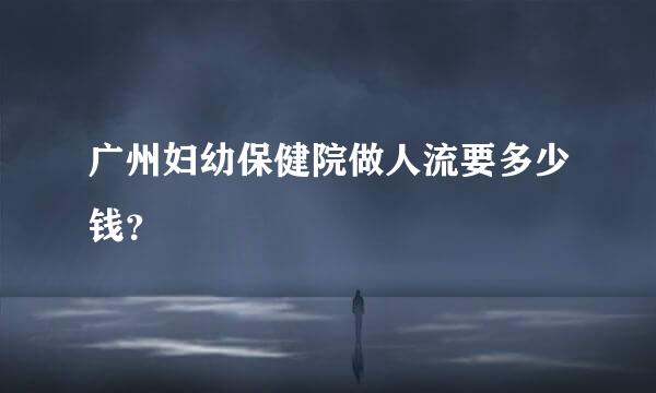 广州妇幼保健院做人流要多少钱？