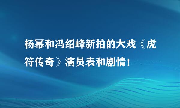 杨幂和冯绍峰新拍的大戏《虎符传奇》演员表和剧情！