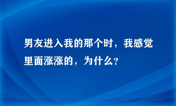 男友进入我的那个时，我感觉里面涨涨的，为什么？