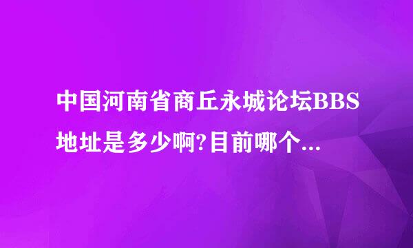 中国河南省商丘永城论坛BBS地址是多少啊?目前哪个永城论坛最火呢?