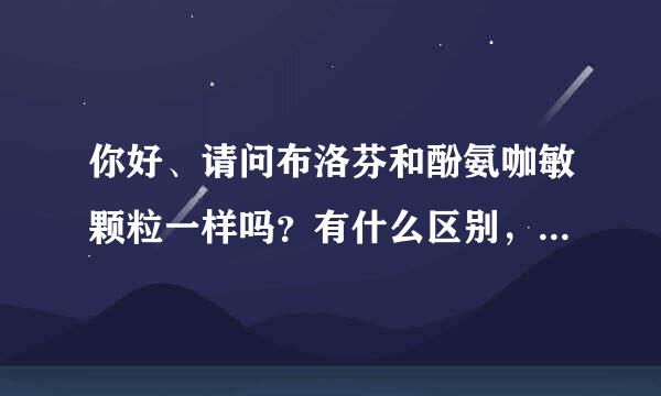 你好、请问布洛芬和酚氨咖敏颗粒一样吗？有什么区别，分别的作用是什么？谢谢！