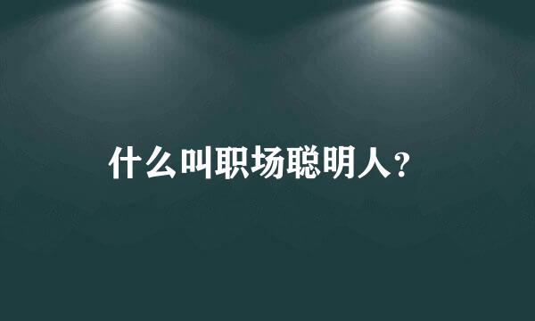 什么叫职场聪明人？