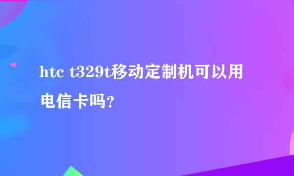 htc t329t移动定制机可以用电信卡吗？