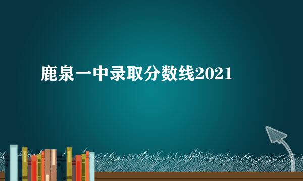 鹿泉一中录取分数线2021