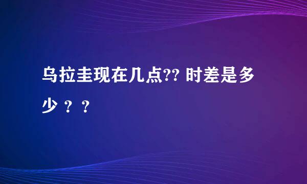 乌拉圭现在几点?? 时差是多少 ？？