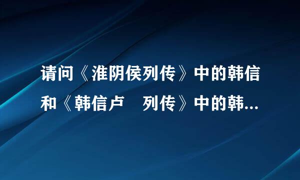 请问《淮阴侯列传》中的韩信和《韩信卢琯列传》中的韩信是不是一个人？