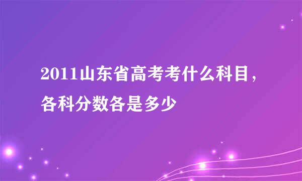 2011山东省高考考什么科目，各科分数各是多少