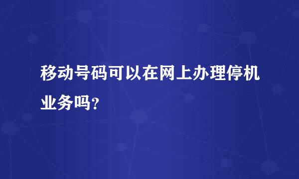 移动号码可以在网上办理停机业务吗？