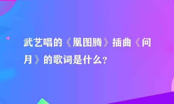 武艺唱的《凰图腾》插曲《问月》的歌词是什么？