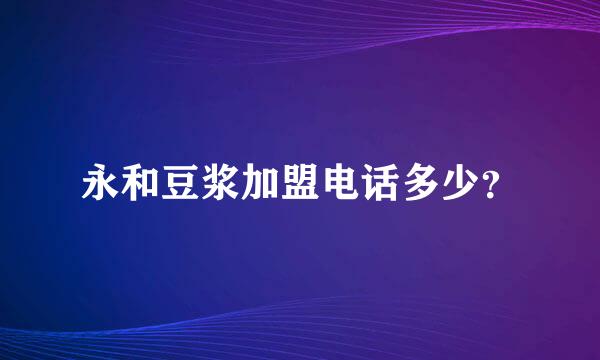 永和豆浆加盟电话多少？