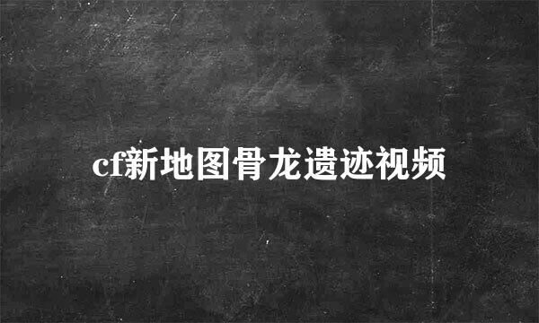 cf新地图骨龙遗迹视频