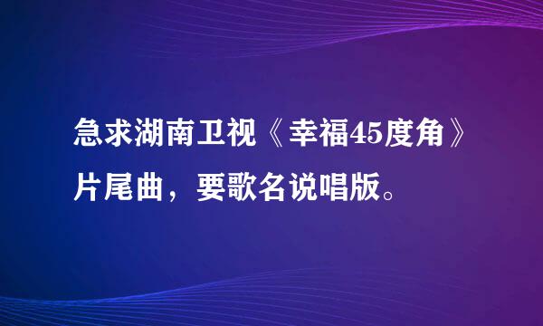 急求湖南卫视《幸福45度角》片尾曲，要歌名说唱版。