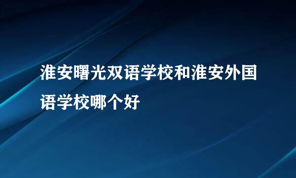 淮安曙光双语学校和淮安外国语学校哪个好