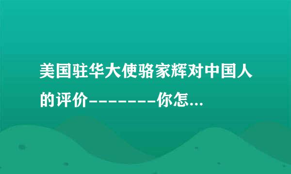 美国驻华大使骆家辉对中国人的评价-------你怎么看？！