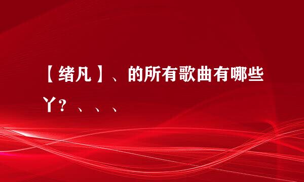 【绪凡】、的所有歌曲有哪些丫？、、、