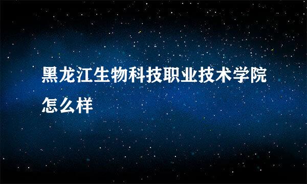 黑龙江生物科技职业技术学院怎么样