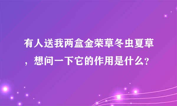 有人送我两盒金荣草冬虫夏草，想问一下它的作用是什么？