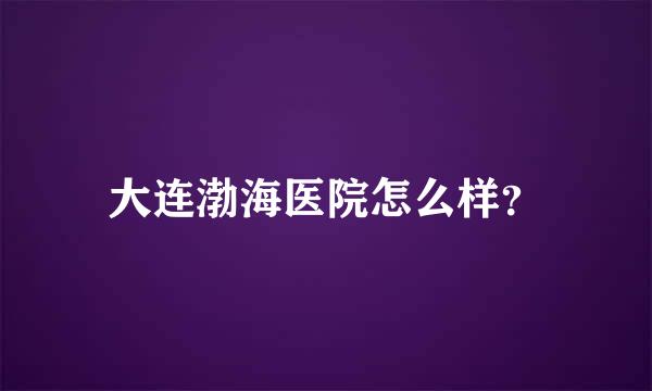 大连渤海医院怎么样？