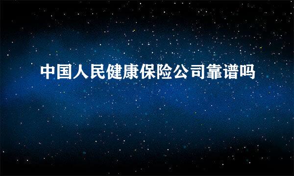 中国人民健康保险公司靠谱吗