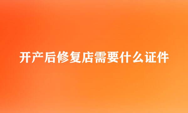 开产后修复店需要什么证件