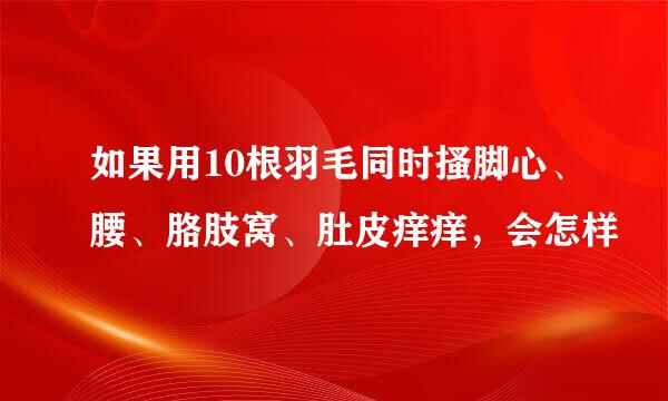 如果用10根羽毛同时搔脚心、腰、胳肢窝、肚皮痒痒，会怎样