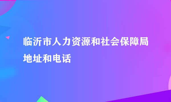 临沂市人力资源和社会保障局地址和电话