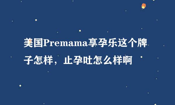 美国Premama享孕乐这个牌子怎样，止孕吐怎么样啊