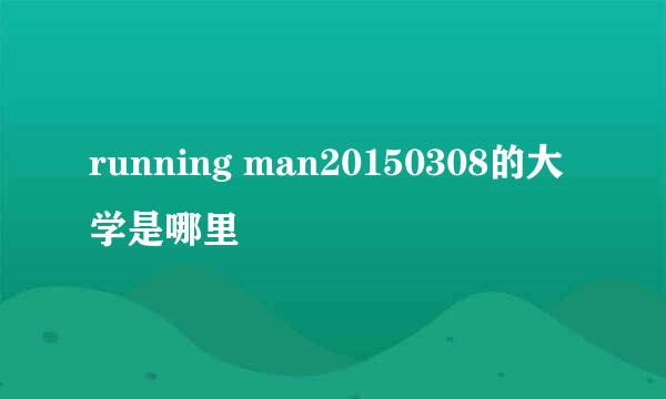 running man20150308的大学是哪里