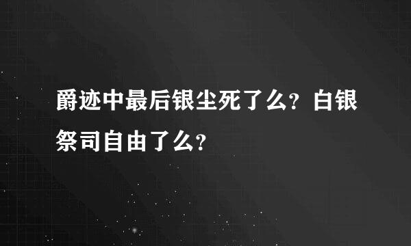 爵迹中最后银尘死了么？白银祭司自由了么？